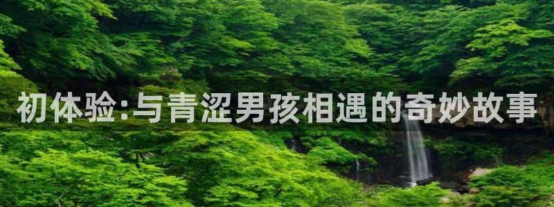 香蕉漫画在线观看免费网页：初体验:与青涩男孩相遇的奇妙故事