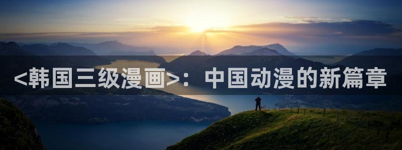 香蕉漫画视频：<韩国三级漫画>：中国动漫的新篇章