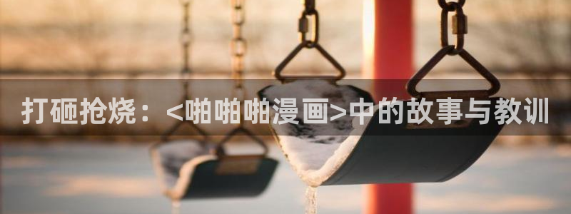 香蕉文化漫画在线：打砸抢烧：<啪啪啪漫画>中的故事与教训